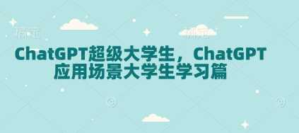 ChatGPT超级大学生，ChatGPT 应用场景大学生学习篇-古龙岛网创