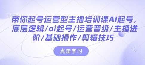 带你起号运营型主播培训课AI起号，底层逻辑/ai起号/运营晋级/主播进阶/基础操作/剪辑技巧-古龙岛网创