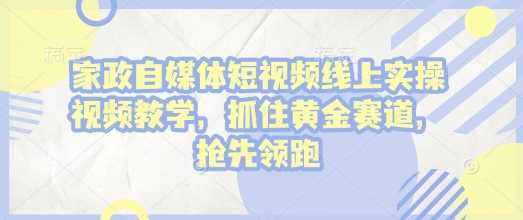 家政自媒体短视频线上实操视频教学，抓住黄金赛道，抢先领跑!-古龙岛网创