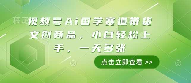 视频号Ai国学赛道带货文创商品，小白轻松上手，一天多张-古龙岛网创