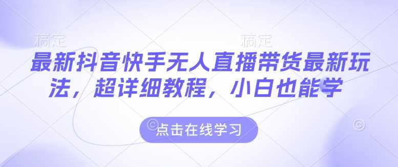 最新抖音快手无人直播带货玩法，超详细教程，小白也能学-古龙岛网创