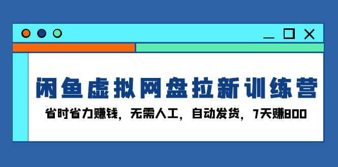 （13524期）闲鱼虚拟网盘拉新训练营：省时省力赚钱，无需人工，自动发货，7天赚800-古龙岛网创