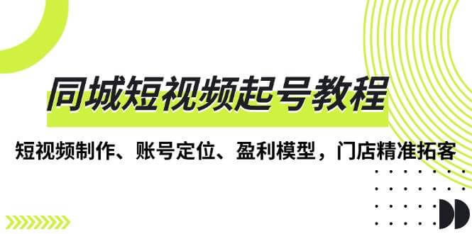 （13560期）同城短视频起号教程，短视频制作、账号定位、盈利模型，门店精准拓客-古龙岛网创