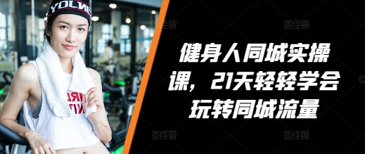 健身人同城实操课，21天轻轻学会玩转同城流量-古龙岛网创