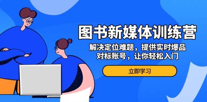 （13550期）图书新媒体训练营，解决定位难题，提供实时爆品、对标账号，让你轻松入门-古龙岛网创