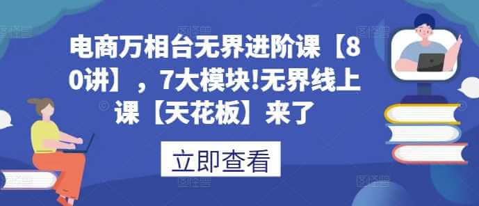 电商万相台无界进阶课【80讲】，7大模块!无界线上课【天花板】来了-古龙岛网创