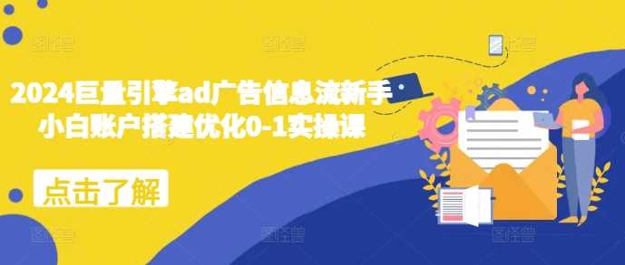 2024巨量引擎ad广告信息流新手小白账户搭建优化0-1实操课-古龙岛网创