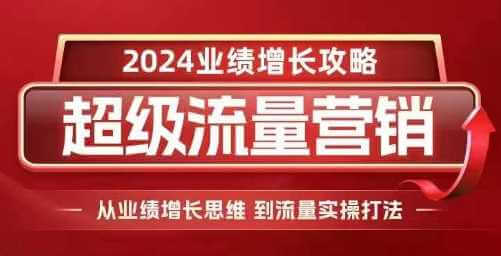 2024超级流量营销，2024业绩增长攻略，从业绩增长思维到流量实操打法-古龙岛网创