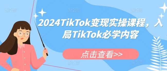 2024TikTok变现实操课程，入局TikTok必学内容-古龙岛网创