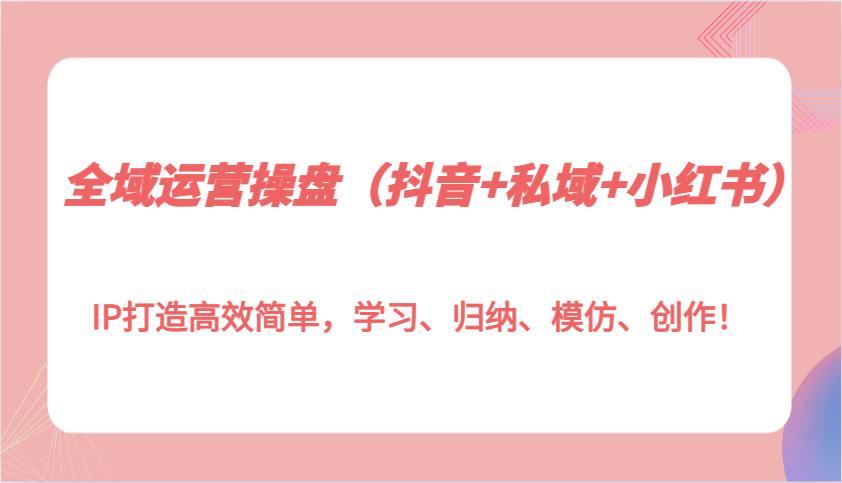 全域运营操盘（抖音+私域+小红书）IP打造高效简单，学习、归纳、模仿、创作！-古龙岛网创