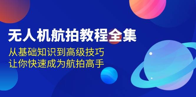 无人机航拍教程全集，从基础知识到高级技巧，让你快速成为航拍高手-古龙岛网创