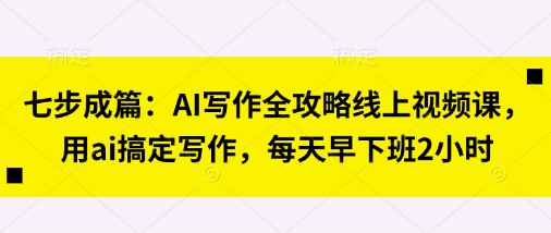 七步成篇：AI写作全攻略线上视频课，用ai搞定写作，每天早下班2小时-古龙岛网创