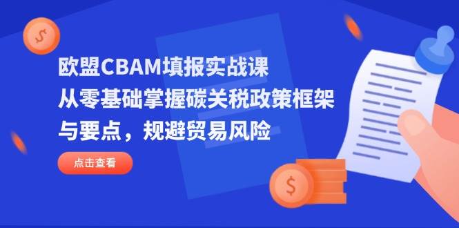 （14342期）欧盟CBAM填报实战课，从零基础掌握碳关税政策框架与要点，规避贸易风险-古龙岛网创