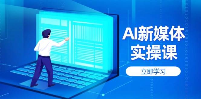 （14346期）AI新媒体实操课，快速提升账号权重，打造高曝光主页与爆款内容-古龙岛网创