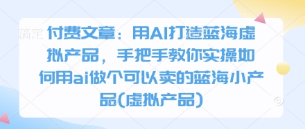 付费文章：用AI打造蓝海虚拟产品，手把手教你实操如何用ai做个可以卖的蓝海小产品(虚拟产品)-古龙岛网创