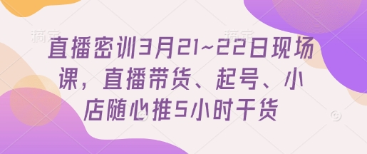 直播密训3月21~22日现场课，​直播带货、起号、小店随心推5小时干货-古龙岛网创