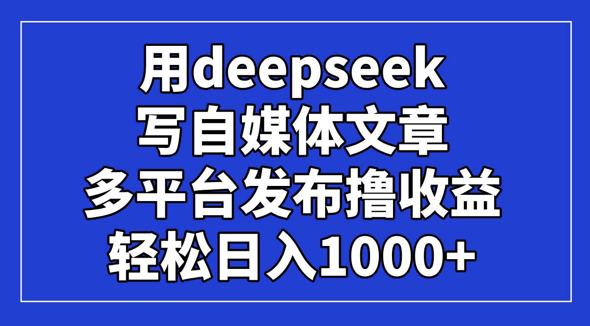（14353期）用deepseek写自媒体文章，多平台发布撸收益，轻松日入1000+！-古龙岛网创